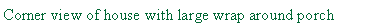 Text Box: Corner view of house with large wrap around porch