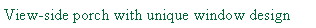 Text Box: View-side porch with unique window design