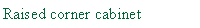 Text Box: Raised corner cabinet