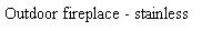 Text Box: Outdoor fireplace - stainless
