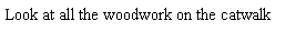 Text Box: Look at all the woodwork on the catwalk