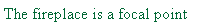 Text Box: The fireplace is a focal point