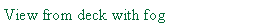 Text Box: View from deck with fog