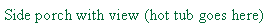 Text Box: Side porch with view (hot tub goes here)