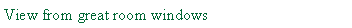 Text Box: View from great room windows